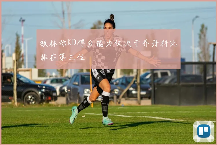 铁林称KD得分能力仅次于乔丹科比排在第三位