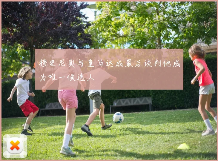 穆里尼奥与皇马达成最后谈判他成为唯一候选人