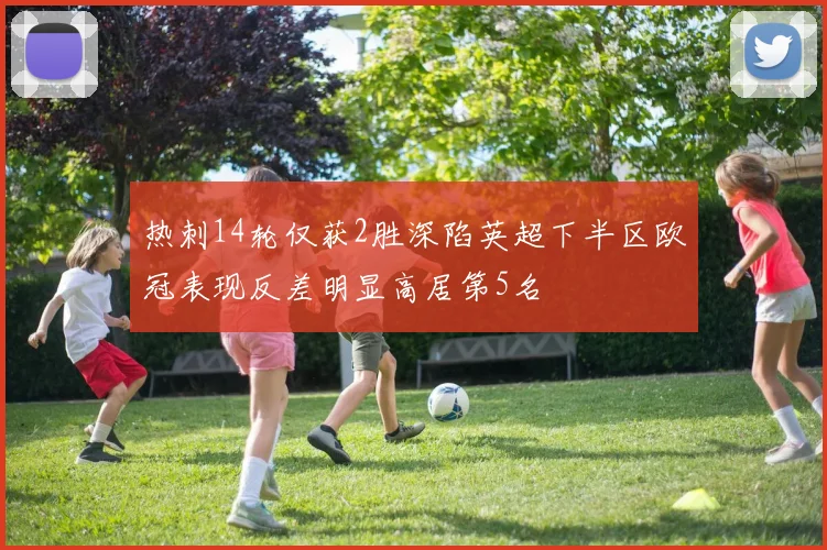 热刺14轮仅获2胜深陷英超下半区欧冠表现反差明显高居第5名