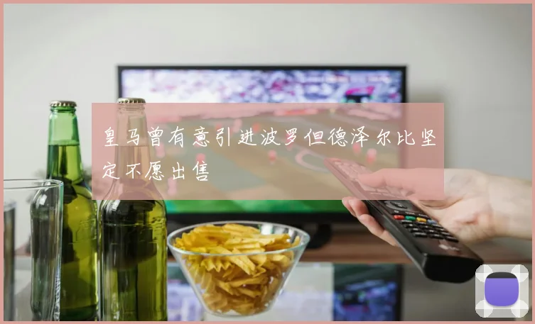 皇马曾有意引进波罗但德泽尔比坚定不愿出售