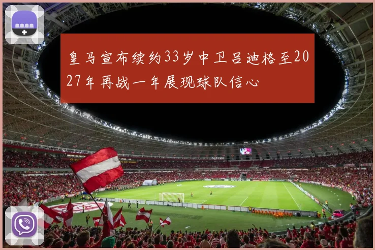 皇马宣布续约33岁中卫吕迪格至2027年再战一年展现球队信心