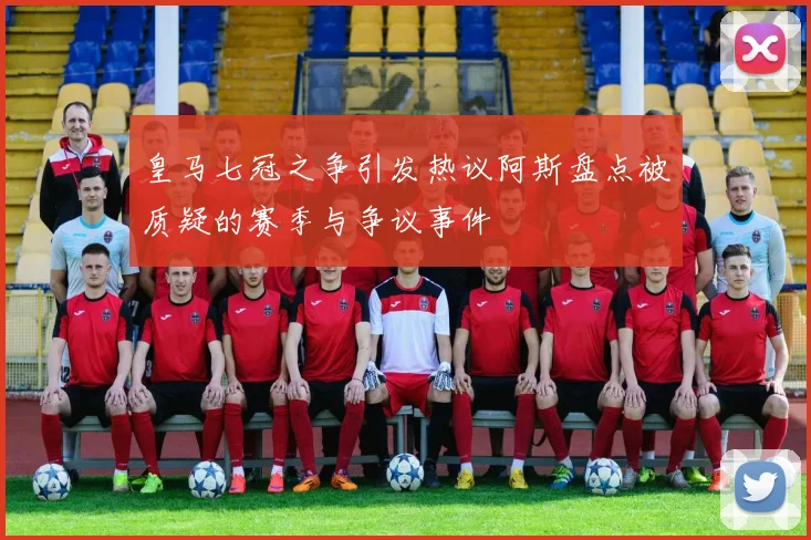 皇马七冠之争引发热议阿斯盘点被质疑的赛季与争议事件