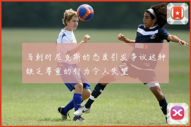 马刺对尼克斯的态度引发争议这种缺乏尊重的行为令人失望