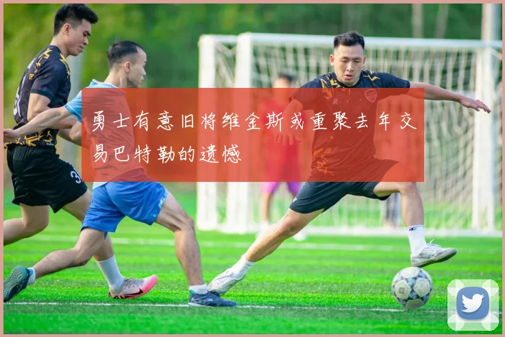 勇士有意旧将维金斯或重聚去年交易巴特勒的遗憾