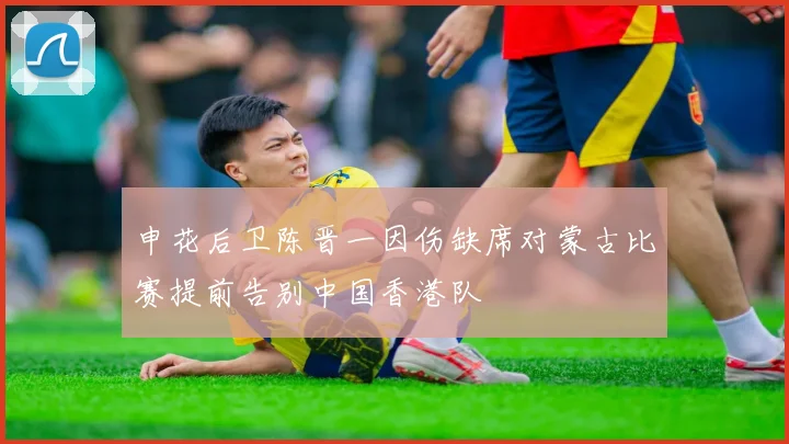 申花后卫陈晋一因伤缺席对蒙古比赛提前告别中国香港队