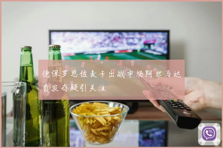 德保罗恩佐麦卡出战中场阿尔马达首发存疑引关注