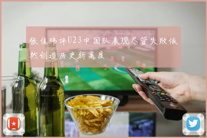 张佳玮评U23中国队表现尽管失败依然创造历史新高度