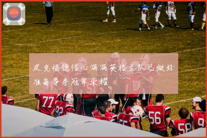 皮克福德信心满满英格兰队已做好准备争夺冠军荣耀