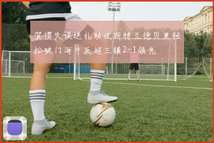 贺惯失误送礼助攻斯特兰德贝里轻松破门海牛反超三镇2-1领先