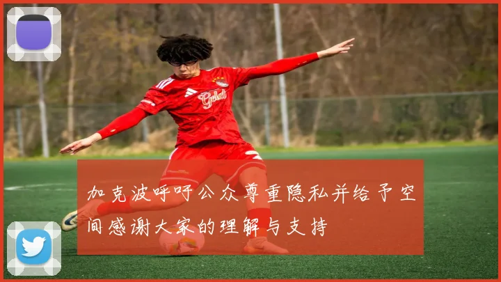 加克波呼吁公众尊重隐私并给予空间感谢大家的理解与支持