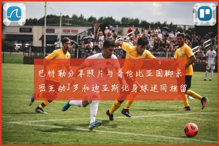 巴特勒分享照片与哥伦比亚国脚亲密互动J罗和迪亚斯化身球迷同框留念