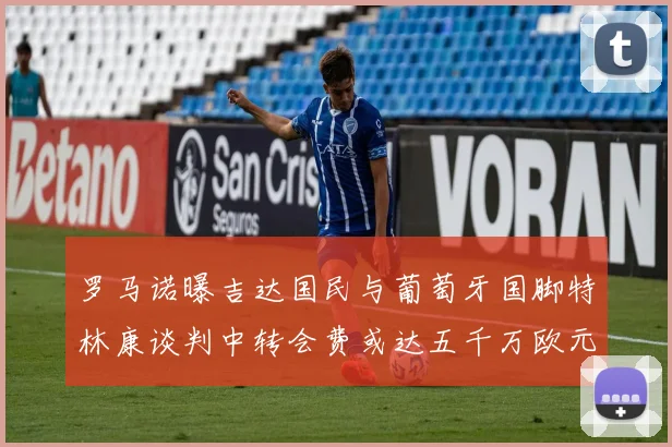 罗马诺曝吉达国民与葡萄牙国脚特林康谈判中转会费或达五千万欧元