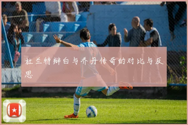 杜兰特辩白与乔丹传奇的对比与反思