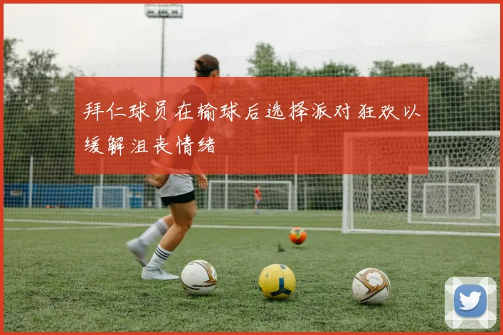 拜仁球员在输球后选择派对狂欢以缓解沮丧情绪