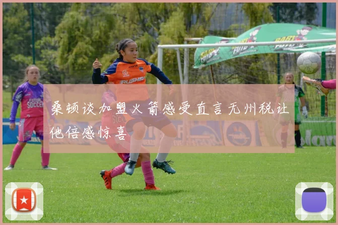 桑顿谈加盟火箭感受直言无州税让他倍感惊喜