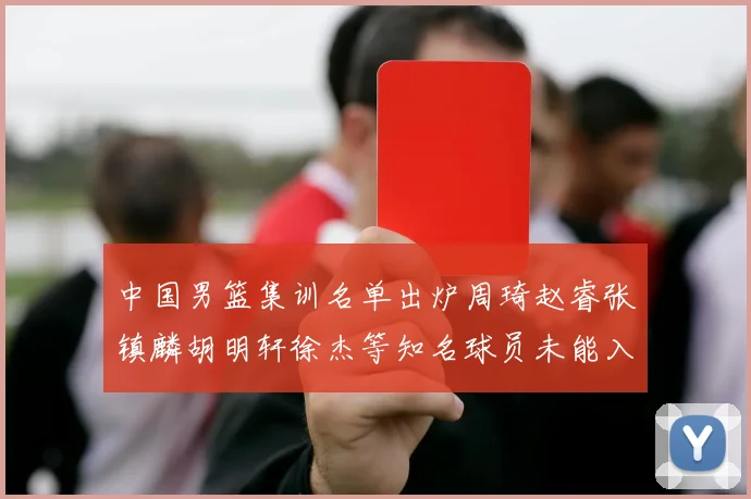 中国男篮集训名单出炉周琦赵睿张镇麟胡明轩徐杰等知名球员未能入选