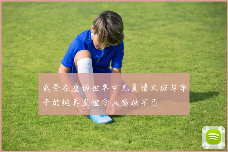 武圣在虚伪世界中见真情文班与华子的纯真友谊令人感动不已