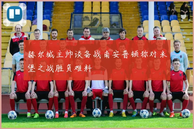 赫尔城主帅谈备战南安普顿称对米堡之战胜负难料