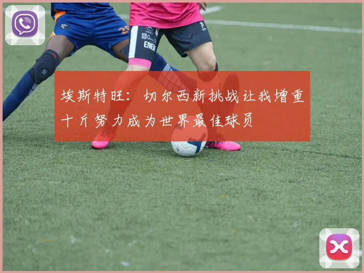 埃斯特旺：切尔西新挑战让我增重十斤努力成为世界最佳球员