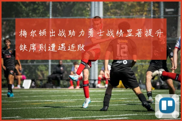 梅尔顿出战助力勇士战绩显著提升缺席则遭遇连败