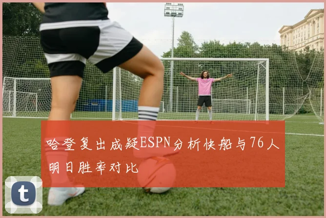 哈登复出成疑ESPN分析快船与76人明日胜率对比