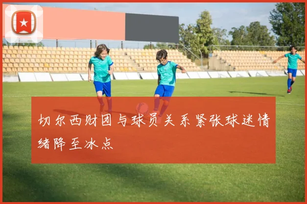 切尔西财团与球员关系紧张球迷情绪降至冰点