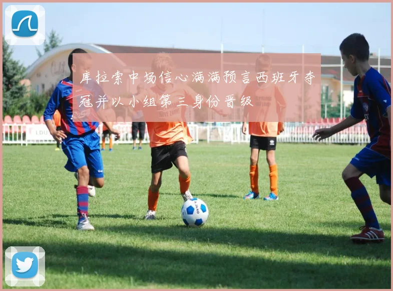 库拉索中场信心满满预言西班牙夺冠并以小组第三身份晋级