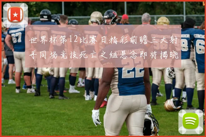 世界杯第12比赛日精彩前瞻三大射手同场竞技死亡之组悬念即将揭晓
