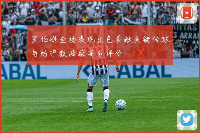 罗伯逊全场表现出色贡献关键传球与防守数据获高分评价