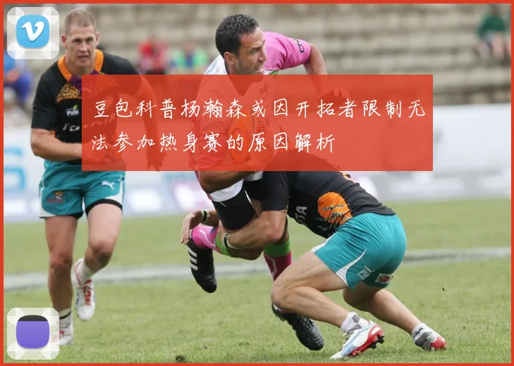 豆包科普杨瀚森或因开拓者限制无法参加热身赛的原因解析
