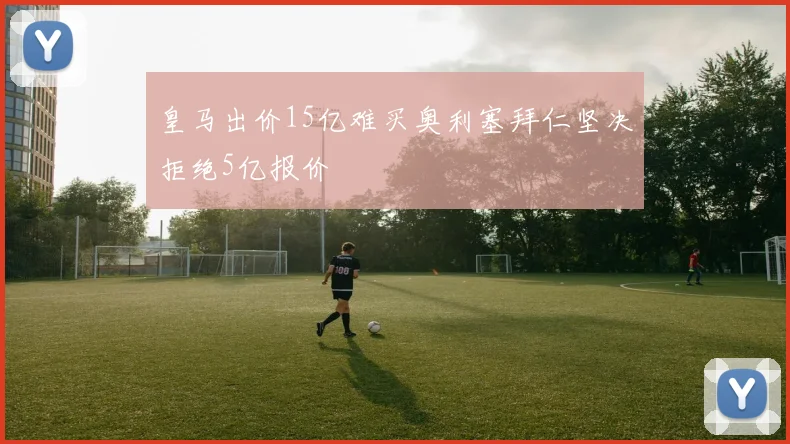 皇马出价15亿难买奥利塞拜仁坚决拒绝5亿报价