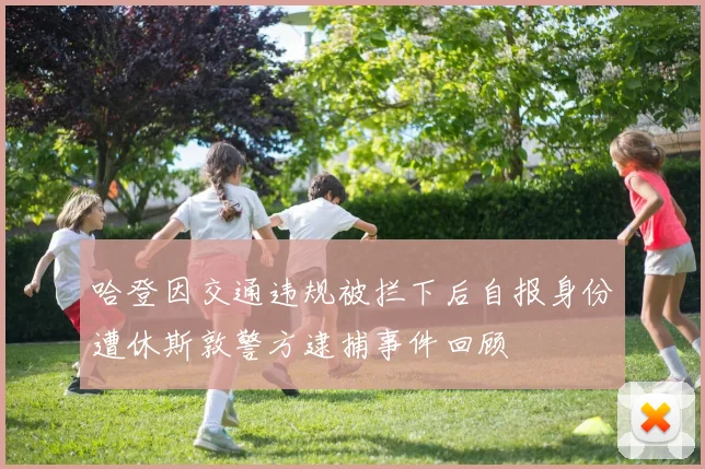 哈登因交通违规被拦下后自报身份遭休斯敦警方逮捕事件回顾