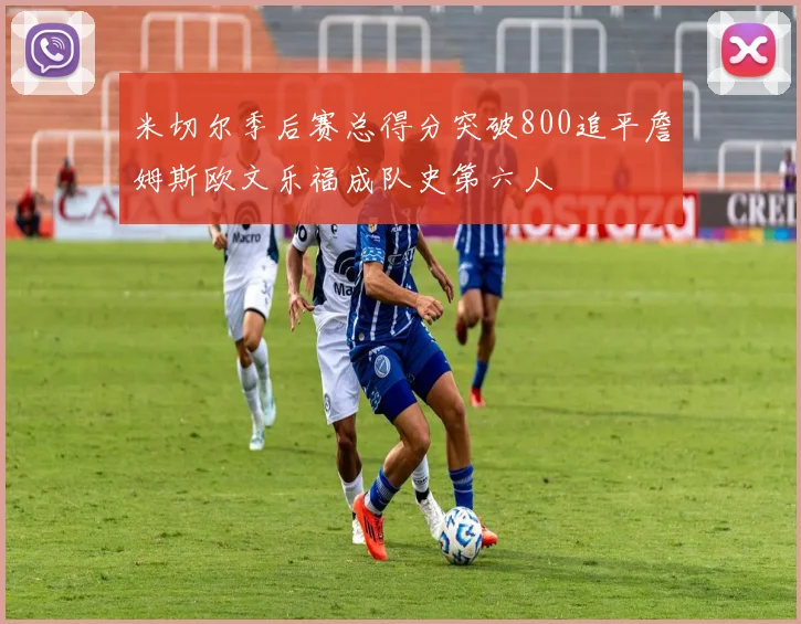 米切尔季后赛总得分突破800追平詹姆斯欧文乐福成队史第六人