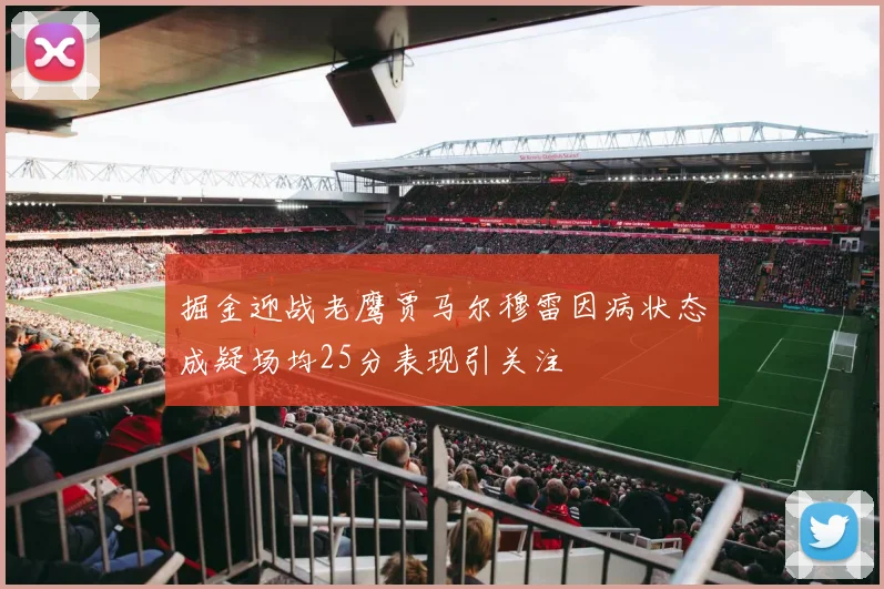 掘金迎战老鹰贾马尔穆雷因病状态成疑场均25分表现引关注