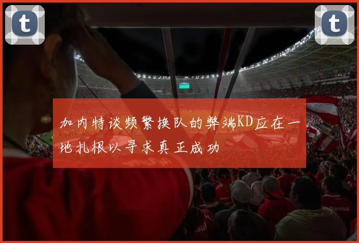 加内特谈频繁换队的弊端KD应在一地扎根以寻求真正成功