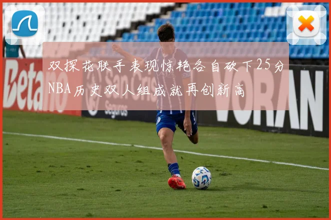 双探花联手表现惊艳各自砍下25分NBA历史双人组成就再创新高