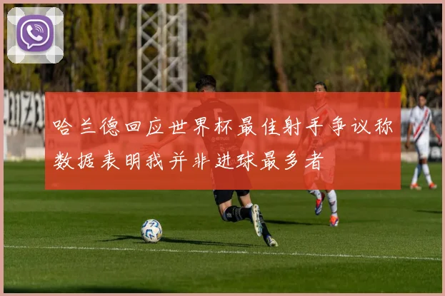 哈兰德回应世界杯最佳射手争议称数据表明我并非进球最多者