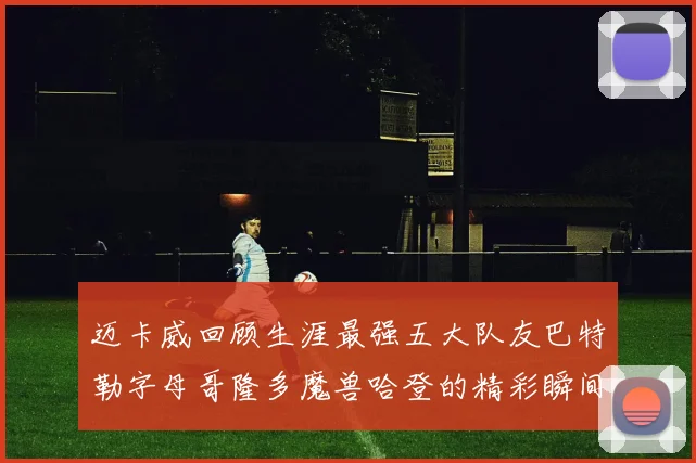 迈卡威回顾生涯最强五大队友巴特勒字母哥隆多魔兽哈登的精彩瞬间