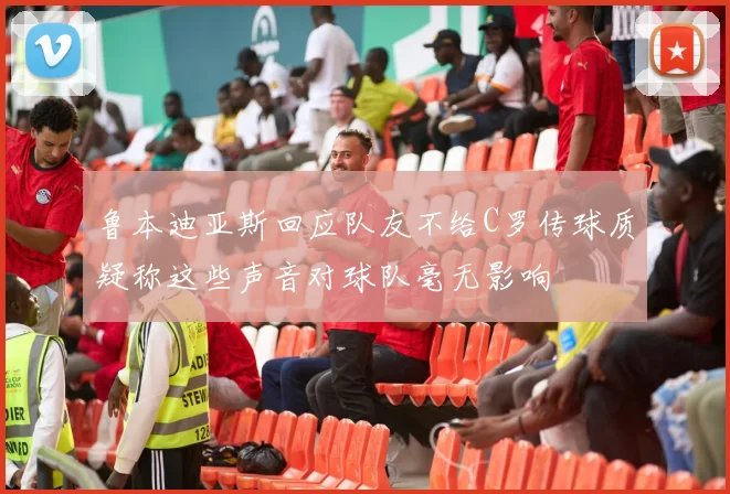 鲁本迪亚斯回应队友不给C罗传球质疑称这些声音对球队毫无影响