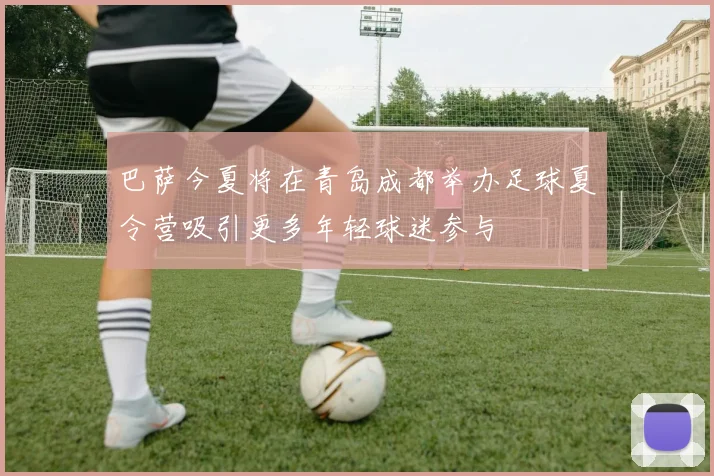 巴萨今夏将在青岛成都举办足球夏令营吸引更多年轻球迷参与
