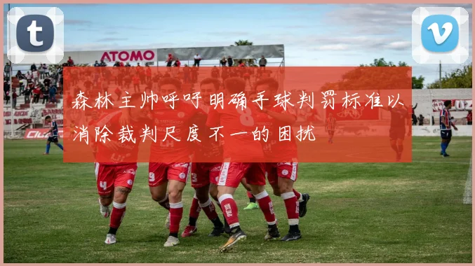 森林主帅呼吁明确手球判罚标准以消除裁判尺度不一的困扰