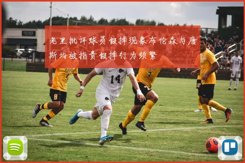老里批评球员假摔现象布伦森与唐斯均被指责假摔行为频繁
