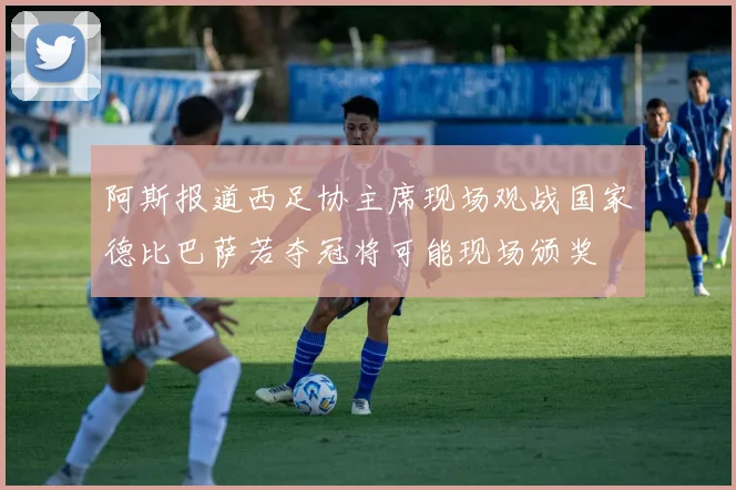 阿斯报道西足协主席现场观战国家德比巴萨若夺冠将可能现场颁奖