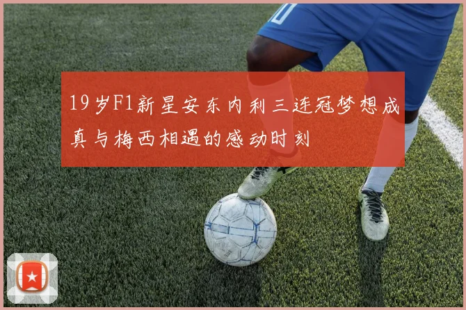 19岁F1新星安东内利三连冠梦想成真与梅西相遇的感动时刻