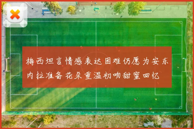 梅西坦言情感表达困难仍愿为安东内拉准备花朵重温初吻甜蜜回忆