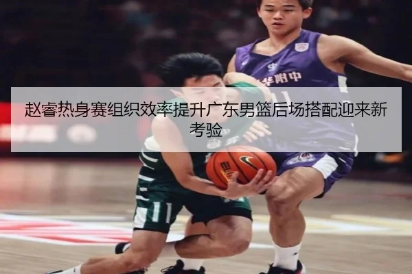 赵睿热身赛组织效率提升广东男篮后场搭配迎来新考验